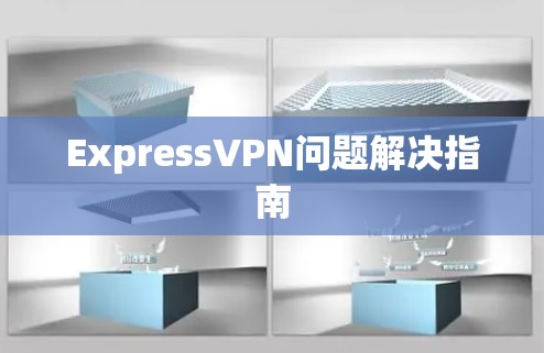 ExpressVPN问题解决指南 ExpressVPN问题解决指南