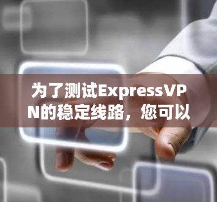 为了测试ExpressVPN的稳定线路，您可以按照以下步骤进行