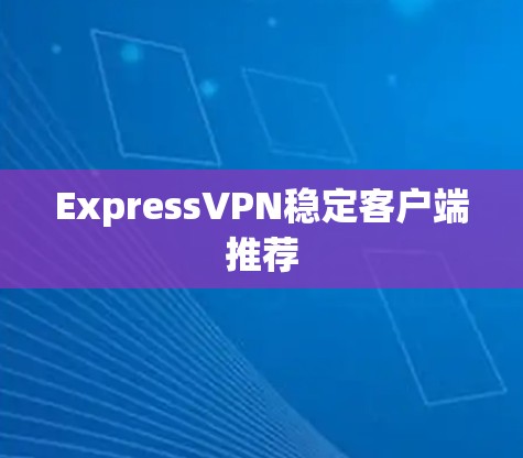 ExpressVPN稳定客户端推荐 ExpressVPN稳定客户端推荐