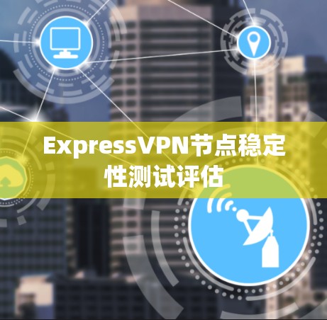 ExpressVPN节点稳定性测试评估 ExpressVPN节点稳定性测试评估
