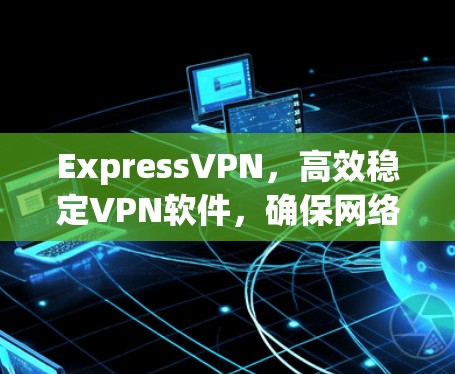 ExpressVPN,高效稳定VPN软件,确保网络安全与高速访问 ExpressVPN,高效稳定VPN软件,确保网络安全与高速访问