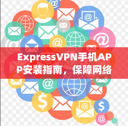 ExpressVPN手机APP安装指南，保障网络隐私的秘密武器