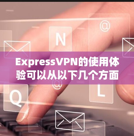 ExpressVPN的使用体验可以从以下几个方面进行分析