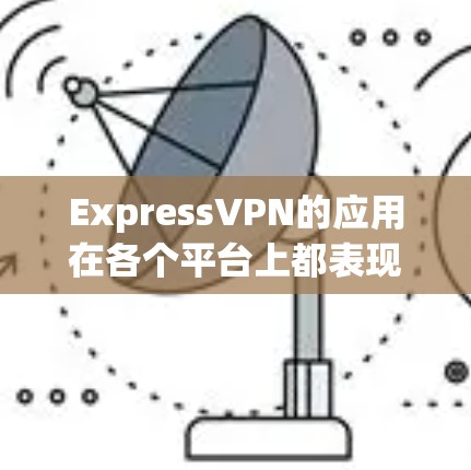 ExpressVPN的应用在各个平台上都表现出色，以下是对其不同平台应用的详细分析和推荐