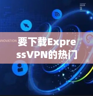 要下载ExpressVPN的热门版本，请按照以下步骤操作