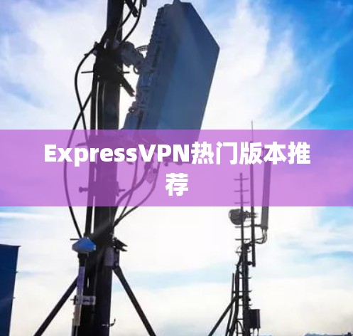 ExpressVPN热门版本推荐
