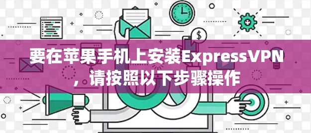 要在苹果手机上安装ExpressVPN，请按照以下步骤操作