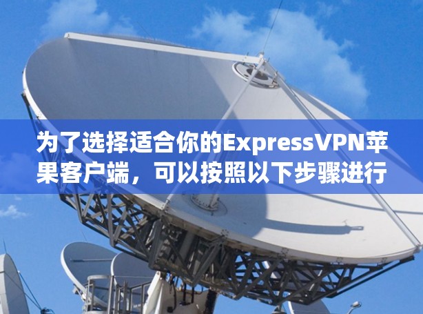 为了选择适合你的ExpressVPN苹果客户端，可以按照以下步骤进行比较和选择