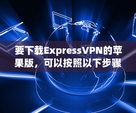 要下载ExpressVPN的苹果版,可以按照以下步骤操作 要下载ExpressVPN的苹果版,可以按照以下步骤操作