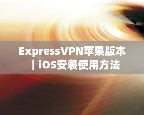 ExpressVPN苹果版本｜iOS安装使用方法