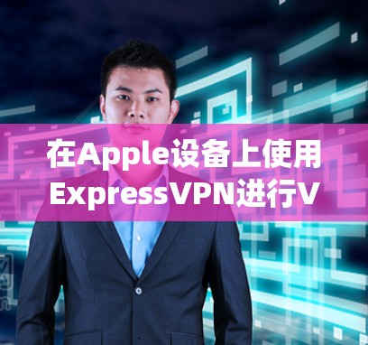 在Apple设备上使用ExpressVPN进行VPN配置和连接，可以按照以下步骤操作