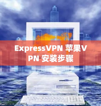 ExpressVPN 苹果VPN 安装步骤 ExpressVPN 苹果VPN 安装步骤
