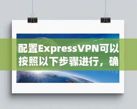 配置ExpressVPN可以按照以下步骤进行，确保网络安全和隐私
