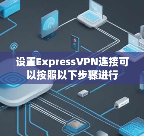 设置ExpressVPN连接可以按照以下步骤进行 设置ExpressVPN连接可以按照以下步骤进行