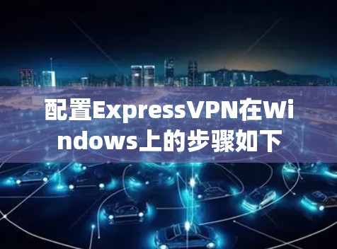 配置ExpressVPN在Windows上的步骤如下