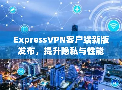 ExpressVPN客户端新版发布，提升隐私与性能
