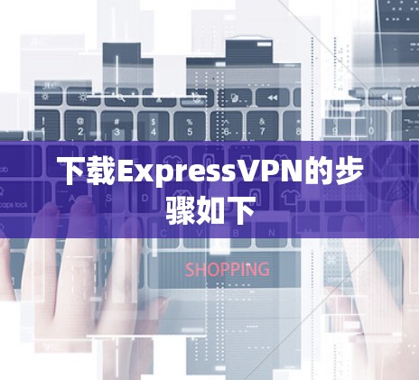 下载ExpressVPN的步骤如下 下载ExpressVPN的步骤如下
