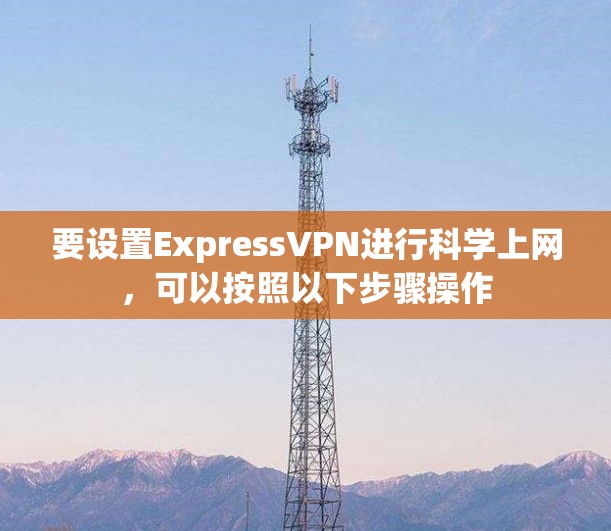 要设置ExpressVPN进行科学上网，可以按照以下步骤操作
