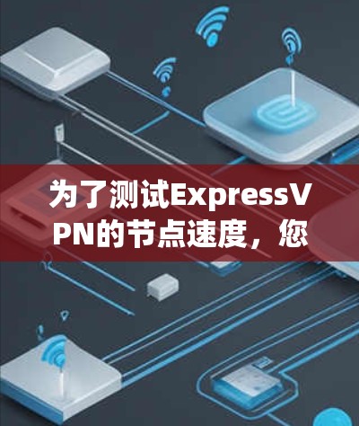 为了测试ExpressVPN的节点速度，您可以按照以下步骤进行