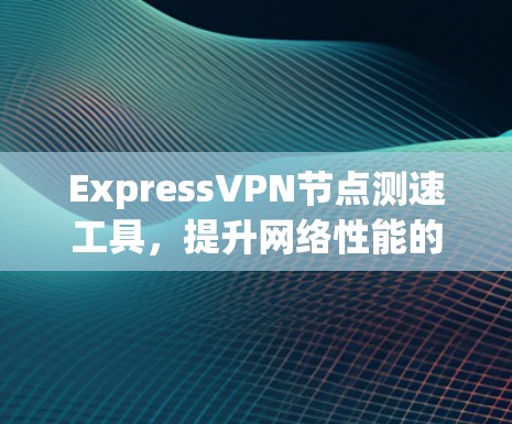 ExpressVPN节点测速工具,提升网络性能的关键 ExpressVPN节点测速工具,提升网络性能的关键