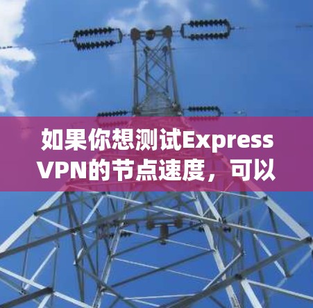 如果你想测试ExpressVPN的节点速度，可以按照以下步骤进行测试