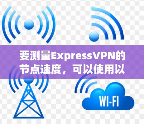 要测量ExpressVPN的节点速度，可以使用以下方法