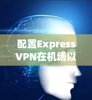配置ExpressVPN在机场以支持多用户连接，可以按照以下步骤进行