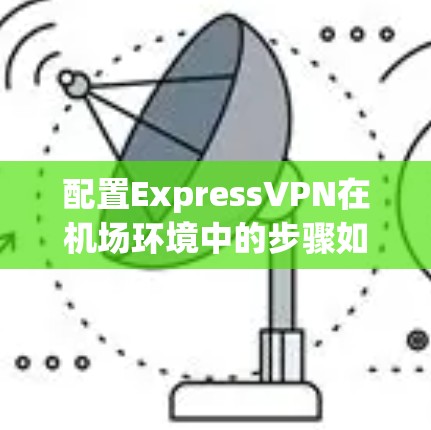 配置ExpressVPN在机场环境中的步骤如下 配置ExpressVPN在机场环境中的步骤如下
