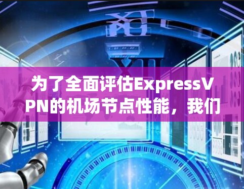 为了全面评估ExpressVPN的机场节点性能，我们可以按照以下步骤进行测试