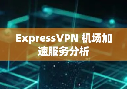 ExpressVPN 机场加速服务分析