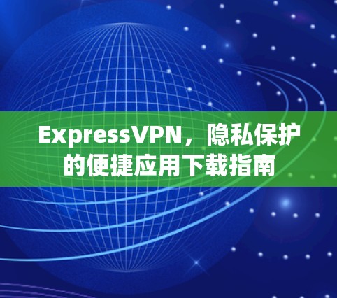 ExpressVPN,隐私保护的便捷应用下载指南 ExpressVPN,隐私保护的便捷应用下载指南