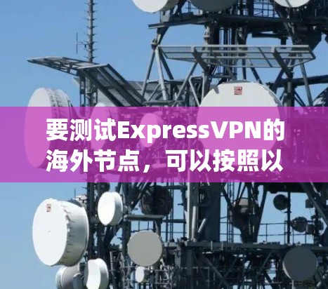 要测试ExpressVPN的海外节点，可以按照以下步骤进行