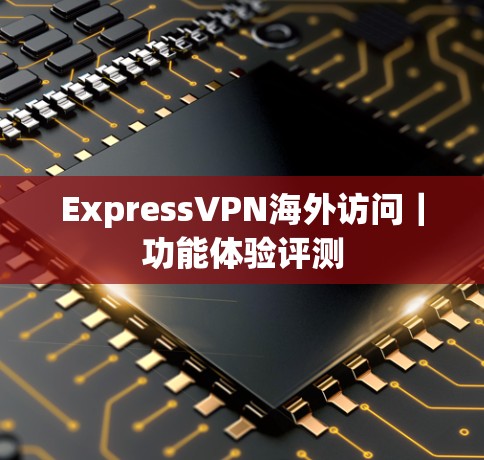 ExpressVPN海外访问|功能体验评测 ExpressVPN海外访问|功能体验评测