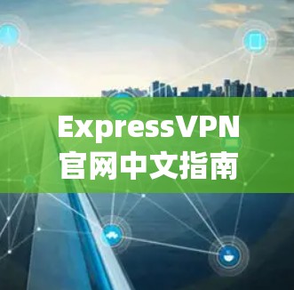 ExpressVPN官网中文指南,安装与配置说明 ExpressVPN官网中文指南,安装与配置说明