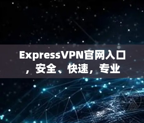ExpressVPN官网入口,安全、快速,专业 ExpressVPN官网入口,安全、快速,专业