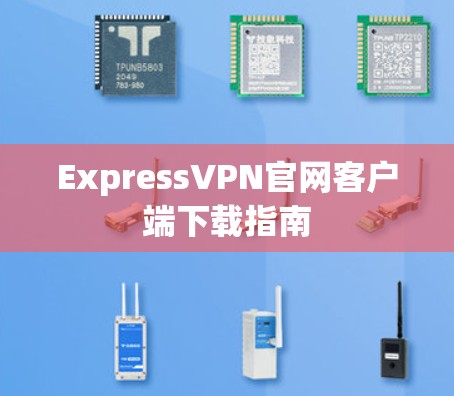 ExpressVPN官网客户端下载指南 ExpressVPN官网客户端下载指南