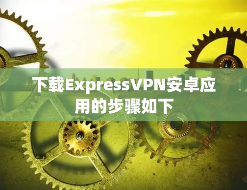 下载ExpressVPN安卓应用的步骤如下