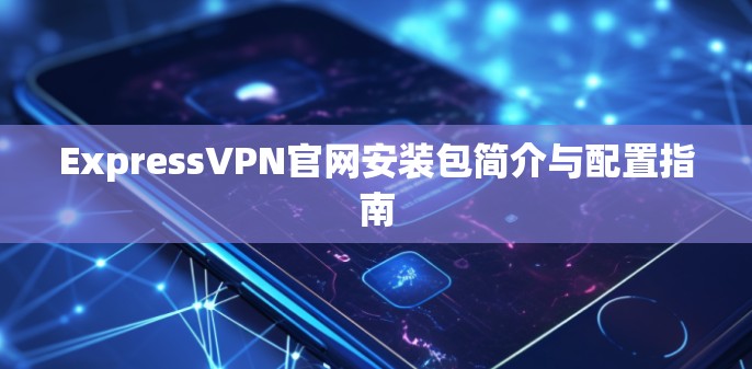 ExpressVPN官网安装包简介与配置指南