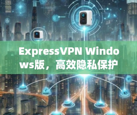 ExpressVPN Windows版，高效隐私保护的最佳选择