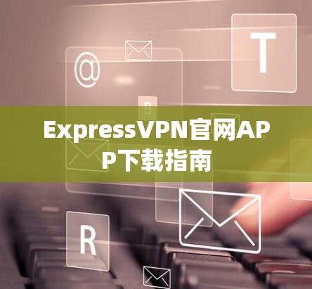 ExpressVPN官网APP下载指南 ExpressVPN官网APP下载指南