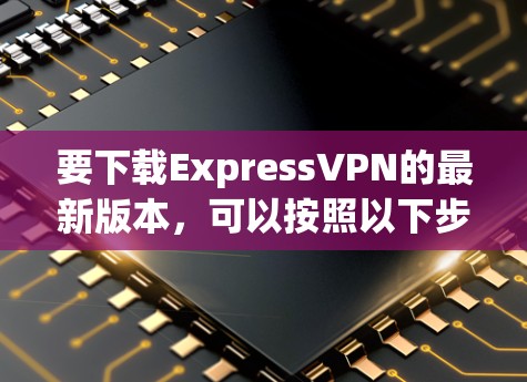 要下载ExpressVPN的最新版本,可以按照以下步骤操作 要下载ExpressVPN的最新版本,可以按照以下步骤操作