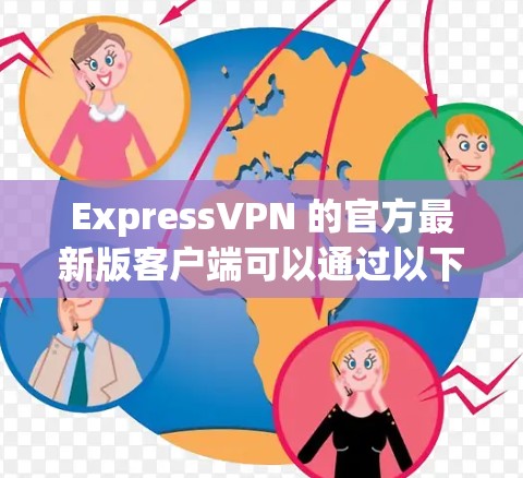 ExpressVPN 的官方最新版客户端可以通过以下步骤获取和安装