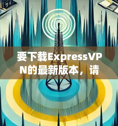 要下载ExpressVPN的最新版本，请按照以下步骤操作