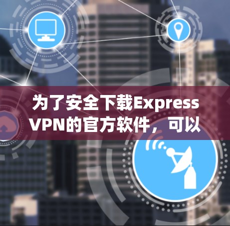 为了安全下载ExpressVPN的官方软件，可以按照以下步骤操作