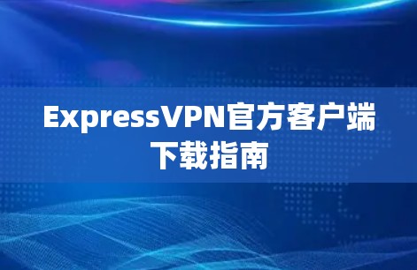 ExpressVPN官方客户端下载指南 ExpressVPN官方客户端下载指南