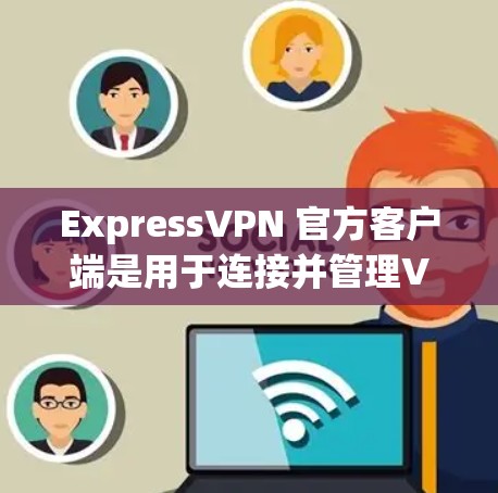 ExpressVPN 官方客户端是用于连接并管理VPN服务的应用程序，以下是关于如何使用ExpressVPN官方客户端的详细指南