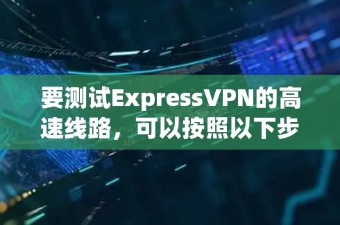 要测试ExpressVPN的高速线路，可以按照以下步骤进行
