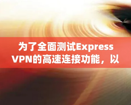 为了全面测试ExpressVPN的高速连接功能，以下是一份详细的测试计划和步骤