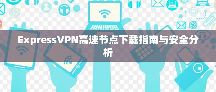 ExpressVPN高速节点下载指南与安全分析
