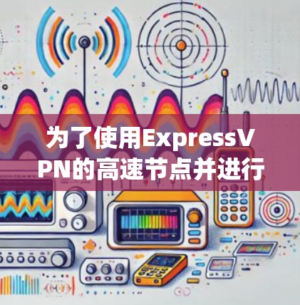 为了使用ExpressVPN的高速节点并进行下载，您可以按照以下步骤操作